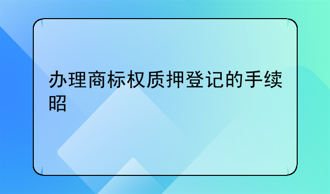 办理商标权质押登记的手续是什么