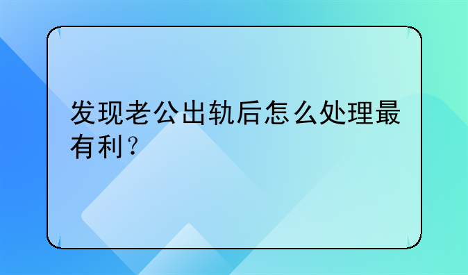 发现老公出轨后怎么处理最有利？