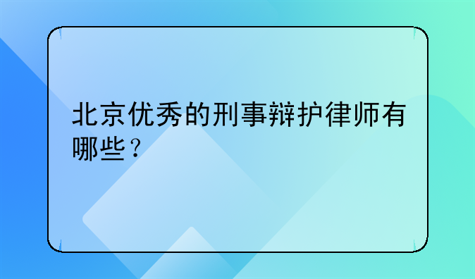 北京优秀的刑事辩护律师有哪些？