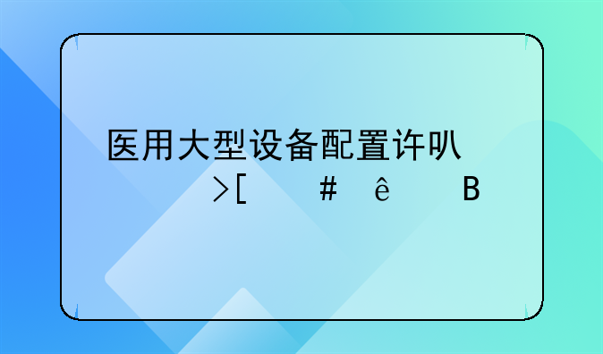 医用大型设备配置许可证取消了吗