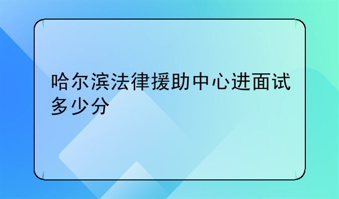 哈尔滨法律援助中心进面试多少分