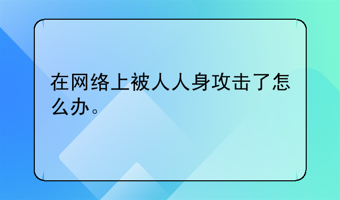 微信上人身攻击怎么起诉。在网络上被人人身攻击了怎么办。