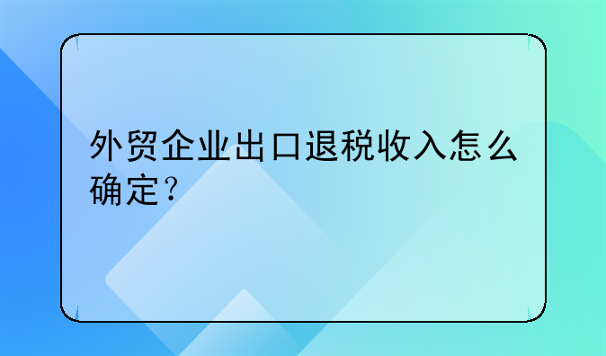 外贸企业出口退税收入怎么确定？