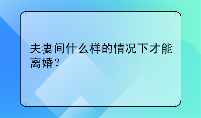 夫妻间什么样的情况下才能离婚？