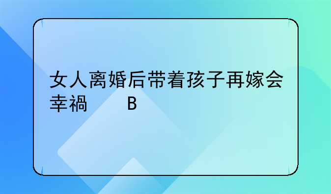 女人离婚后带着孩子再嫁会幸福吗