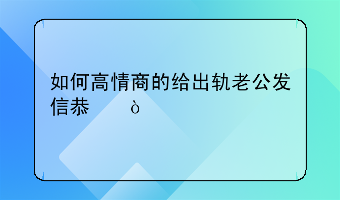 如何高情商的给出轨老公发信息？