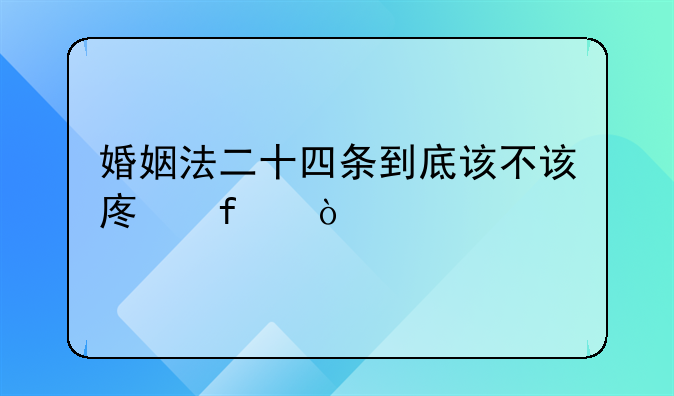 婚姻法二十四条到底该不该废除？