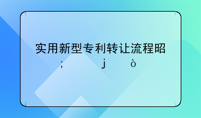 实用新型专利转让流程.实用新型专利转让流程是怎样的？