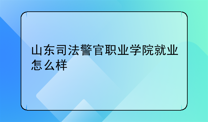 山东司法警官职业学院就业怎么样