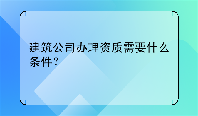 建筑公司代办资质。建筑