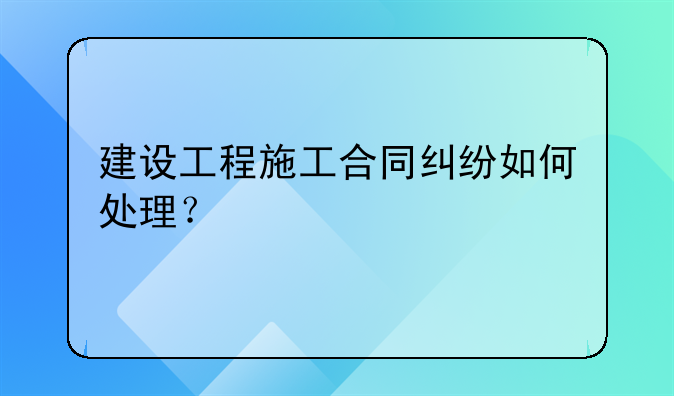 建设工程施工合同纠纷如何处理？