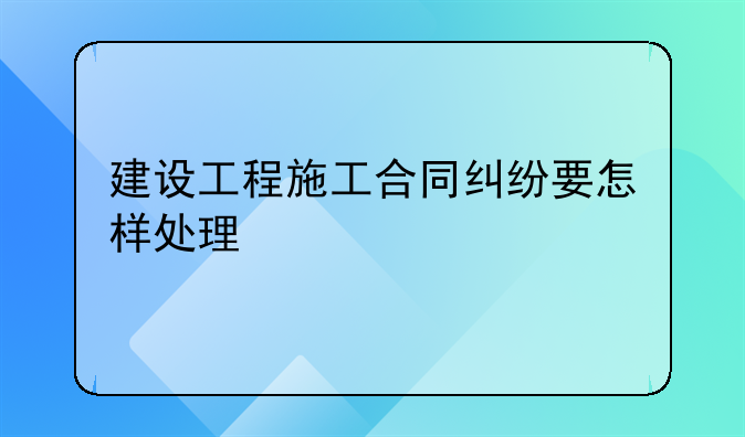 建设工程施工合同纠纷要怎样处理