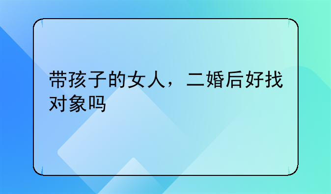 带孩子的女人，二婚后好找对象吗