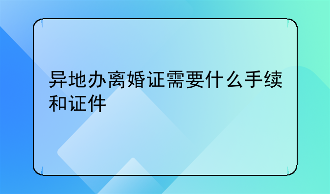 异地办离婚证需要什么手续和证件