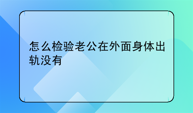 怎么检验老公在外面身体出轨没有