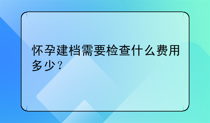 刚怀孕建档需要多少钱!怀