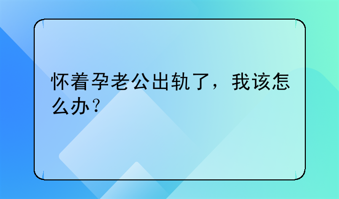 怀着孕老公出轨了，我该怎么办？