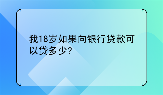 我18岁如果向银行贷款可以贷多少?