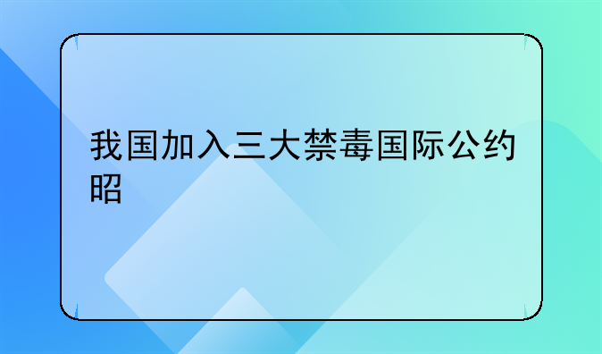 我国加入三大禁毒国际公约是什么