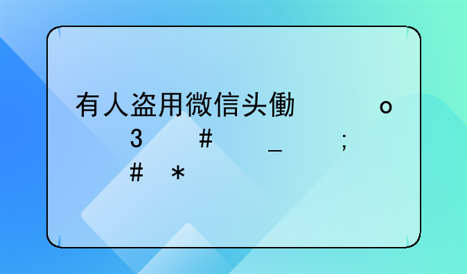 有人盗用微信头像进行诈骗怎么办