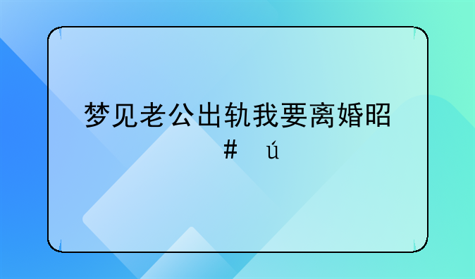 梦到老公出轨要离婚。梦到老公出轨要离婚咋回事