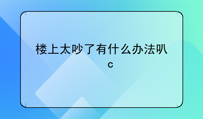 楼上太吵了有什么办法可以对付他