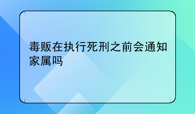 毒贩在执行死刑之前会通知家属吗