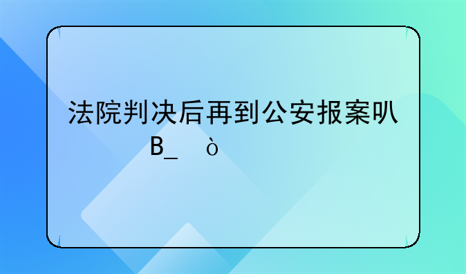 法院判决后再到公安报案可以吗？