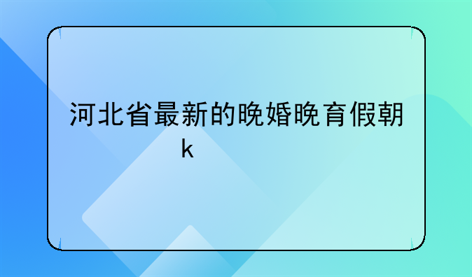 河北省最新的晚婚晚育假期为多少