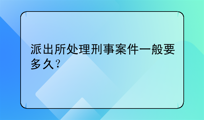 派出所处理刑事案件一般要多久？