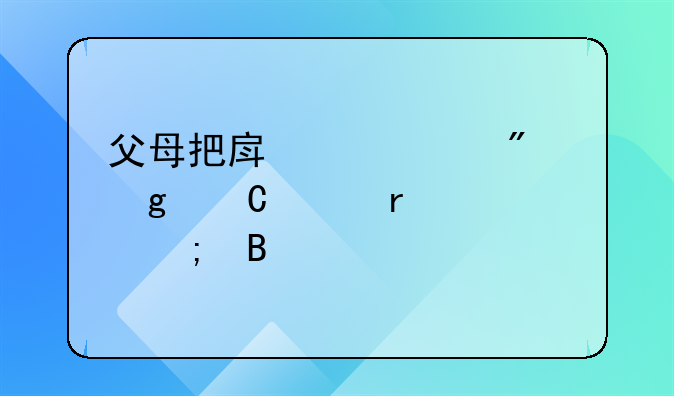 父母把房产过户给子女需要交税吗