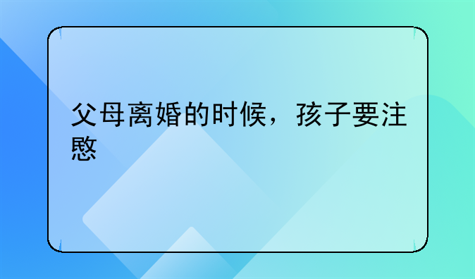 父母离婚的时候，孩子要注意什么