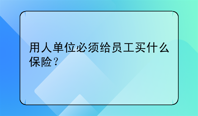 用人单位必须给员工买什么保险？