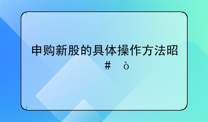 申购新股的具体操作方法是什么？