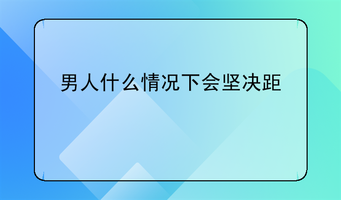 男人什么情况下会坚决跟老婆离婚