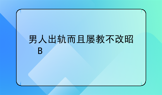 男人出轨而且屡教不改是否要离婚