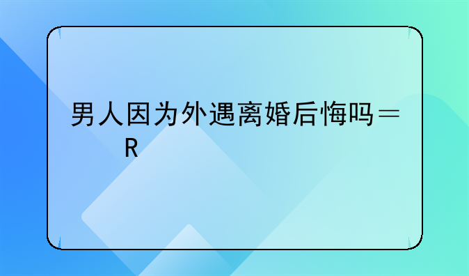 男人因为外遇离婚后悔吗？男士答