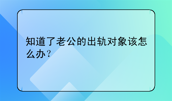 知道了老公的出轨对象该怎么办？