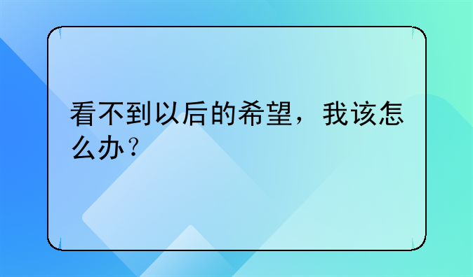 看不到以后的希望，我该怎么办？