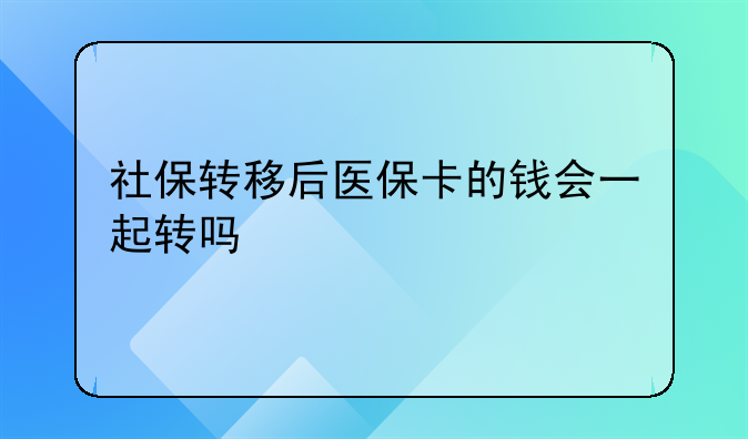 社保转移后医保卡的钱会一起转吗