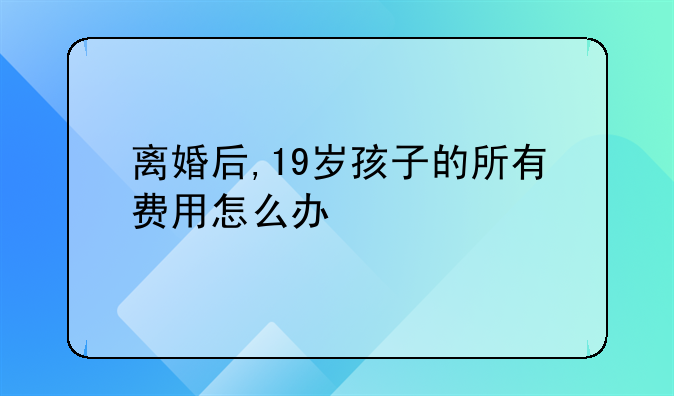 离婚后,19岁孩子的所有费用怎么办