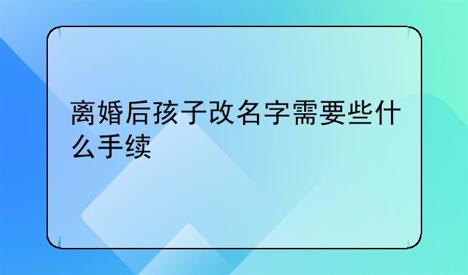 离婚后孩子改名字需要些什么手续