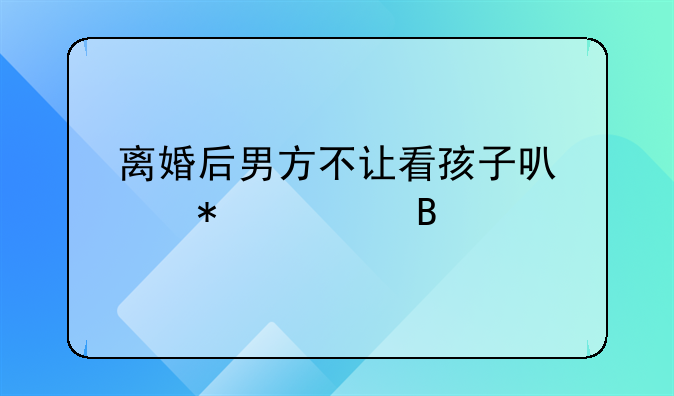 离婚后男方不让看孩子可以报警吗