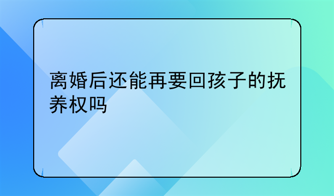 离婚后还能再要回孩子的抚养权吗