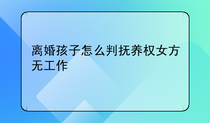 离婚孩子怎么判抚养权女方无工作