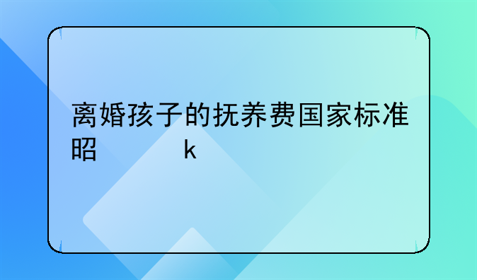 离婚孩子的抚养费国家标准是多少