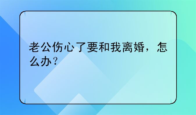 老公伤心了要和我离婚，怎么办？