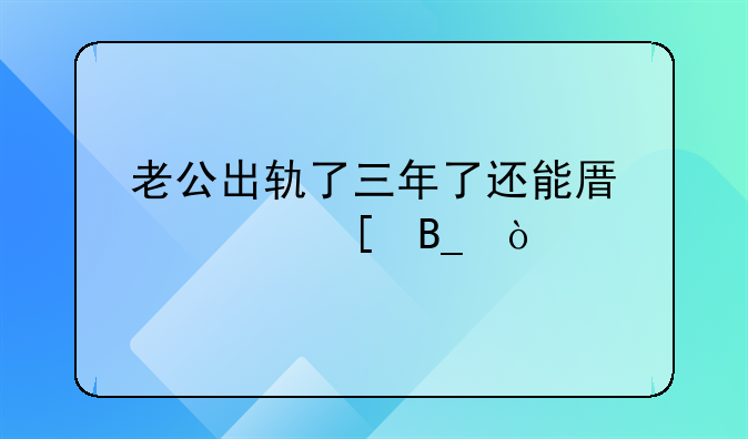 老公出轨了三年了还能原谅他吗？