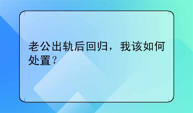 老公出轨后回归，我该如何处置？