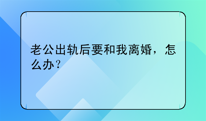 老公出轨后要和我离婚，怎么办？